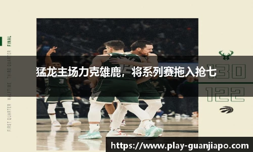 猛龙主场力克雄鹿，将系列赛拖入抢七
