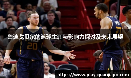 鲁迪戈贝尔的篮球生涯与影响力探讨及未来展望