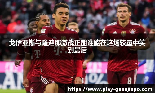 戈伊亚斯与隆迪那激战正酣谁能在这场较量中笑到最后