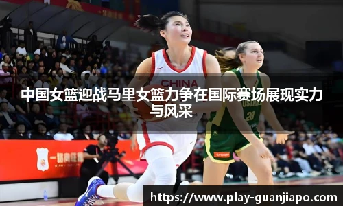 中国女篮迎战马里女篮力争在国际赛场展现实力与风采