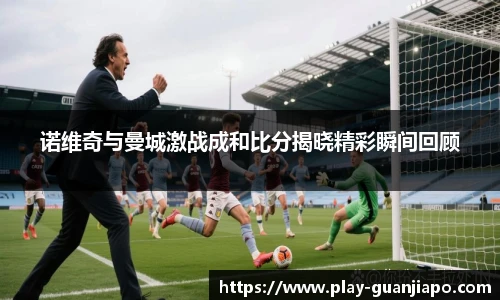 诺维奇与曼城激战成和比分揭晓精彩瞬间回顾